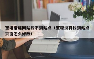 定安宝塔搭建网站找不到站点（宝塔没有找到站点页面怎么修改）