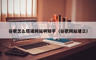 定安谷歌怎么搭建网站啊知乎（谷歌网站建立）