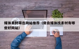 定安媒体素材筛选网站推荐（做自媒体找素材有哪些好网站）