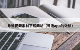定安导流视频素材下载网站（导流app的做法）