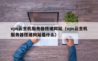 定安vps云主机服务器搭建网站（vps云主机服务器搭建网站是什么）