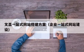 定安文昌一站式网站搭建方案（企业一站式网站建设）