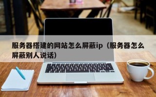 定安服务器搭建的网站怎么屏蔽ip（服务器怎么屏蔽别人说话）