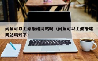 定安闲鱼可以上架搭建网站吗（闲鱼可以上架搭建网站吗知乎）