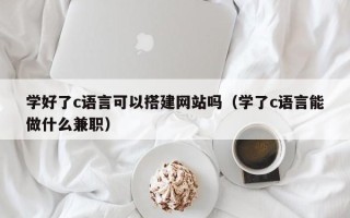 定安学好了c语言可以搭建网站吗（学了c语言能做什么兼职）