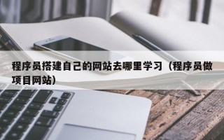 定安程序员搭建自己的网站去哪里学习（程序员做项目网站）