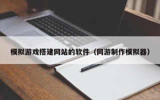 定安模拟游戏搭建网站的软件（网游制作模拟器）